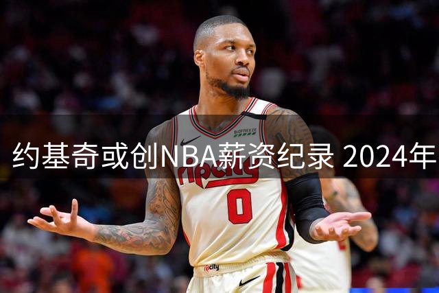 约基奇或创NBA薪资纪录 2024年有望签5年3.6亿美元天价合约